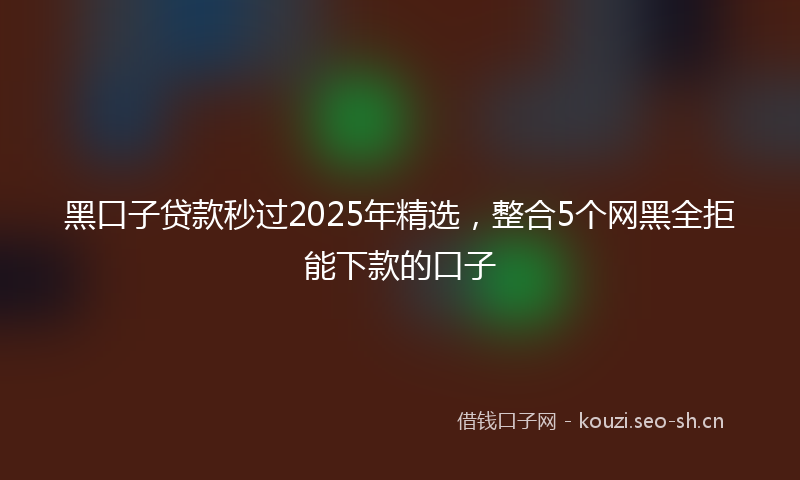 黑口子贷款秒过2025年精选，整合5个网黑全拒能下款的口子