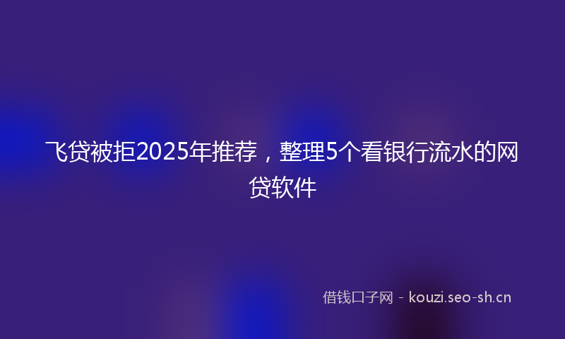飞贷被拒2025年推荐，整理5个看银行流水的网贷软件