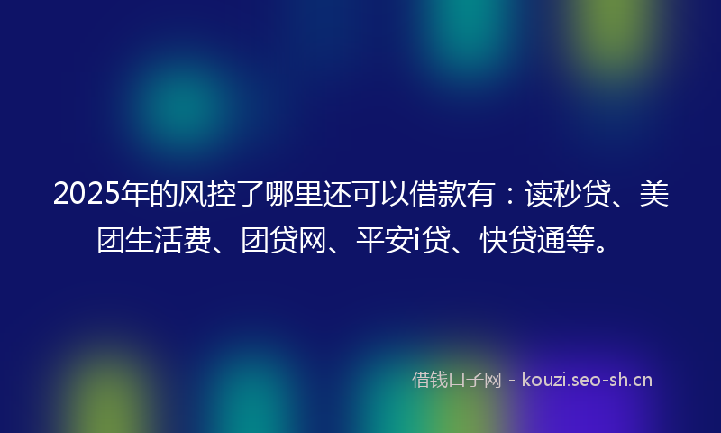 2025年的风控了哪里还可以借款有:读秒贷、美团生活费、团贷网、平安i贷、快贷通等。