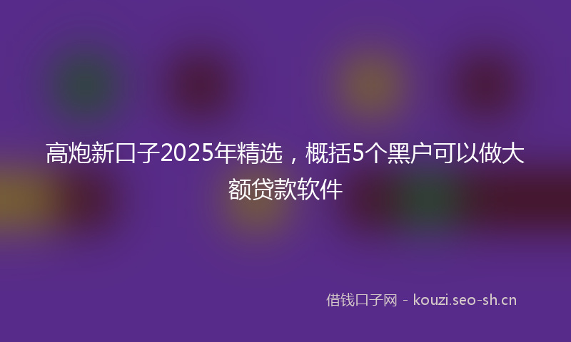 高炮新口子2025年精选，概括5个黑户可以做大额贷款软件