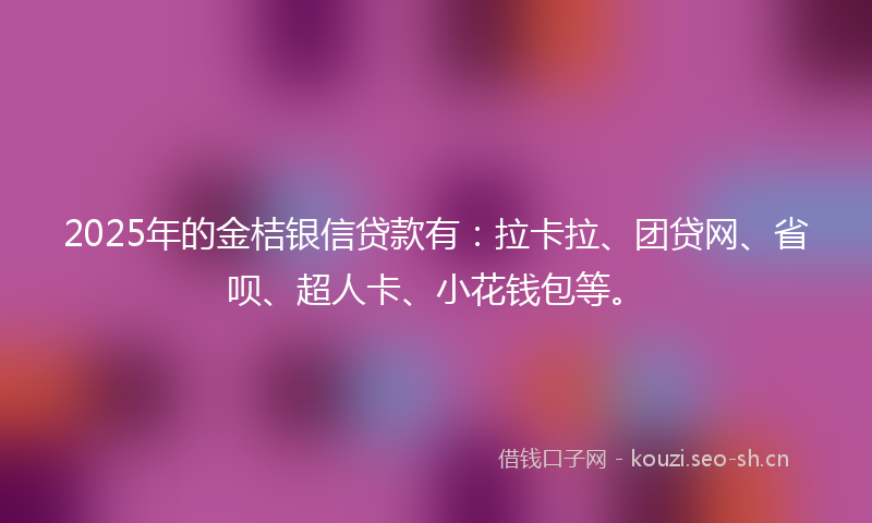 2025年的金桔银信贷款有：拉卡拉、团贷网、省呗、超人卡、小花钱包等。