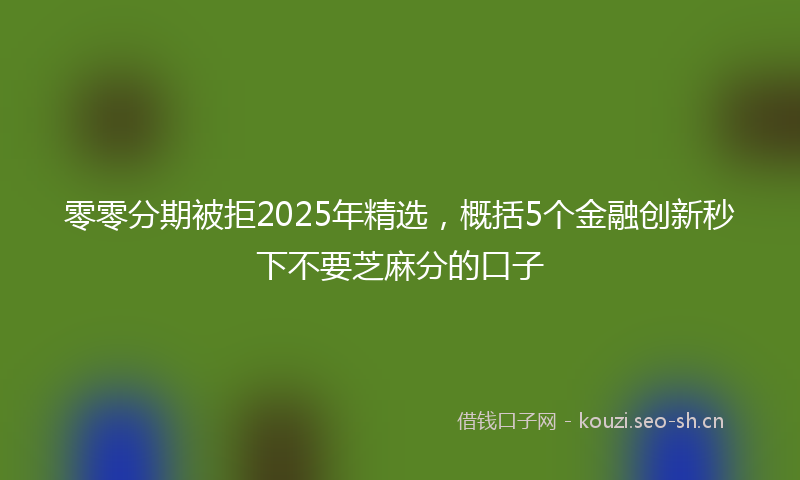 零零分期被拒2025年精选，概括5个金融创新秒下不要芝麻分的口子