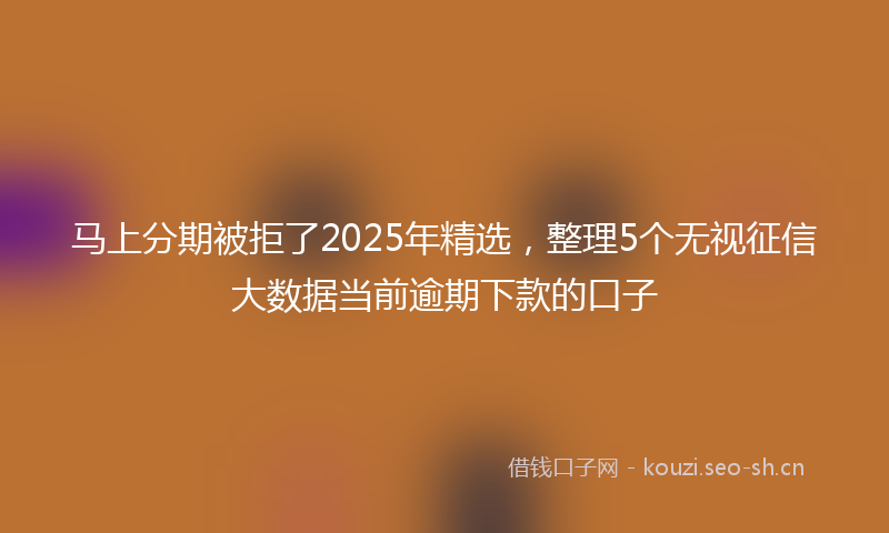 马上分期被拒了2025年精选，整理5个无视征信大数据当前逾期下款的口子