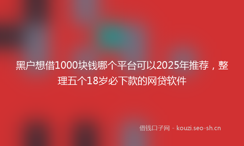 黑户想借1000块钱哪个平台可以2025年推荐，整理五个18岁必下款的网贷软件