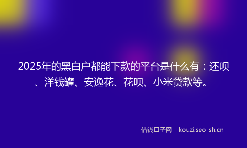 2025年的黑白户都能下款的平台是什么有：还呗、洋钱罐、安逸花、花呗、小米贷款等。
