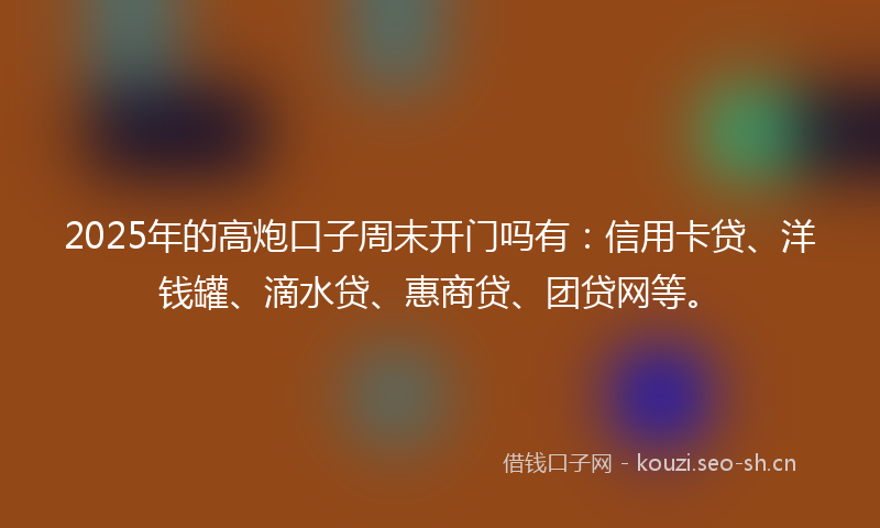 2025年的高炮口子周末开门吗有：信用卡贷、洋钱罐、滴水贷、惠商贷、团贷网等。