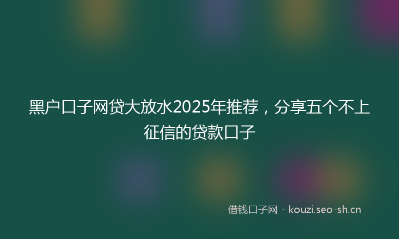 黑户口子网贷大放水2025年推荐,分享五个不上征信的贷款口子