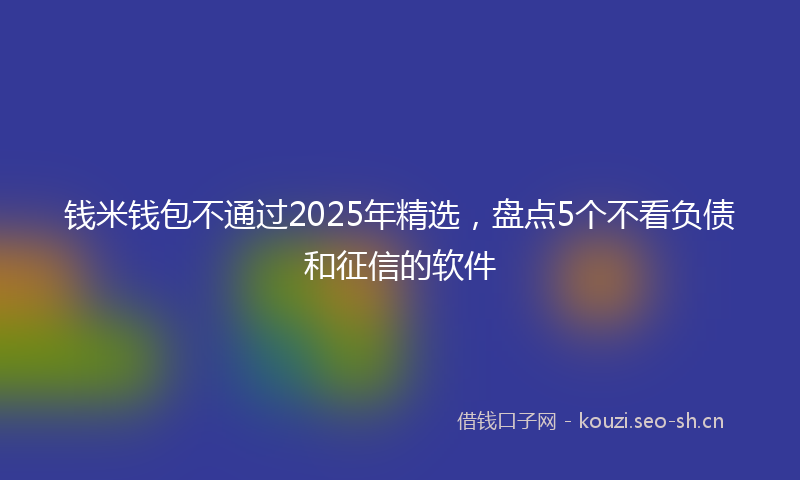 钱米钱包不通过2025年精选，盘点5个不看负债和征信的软件