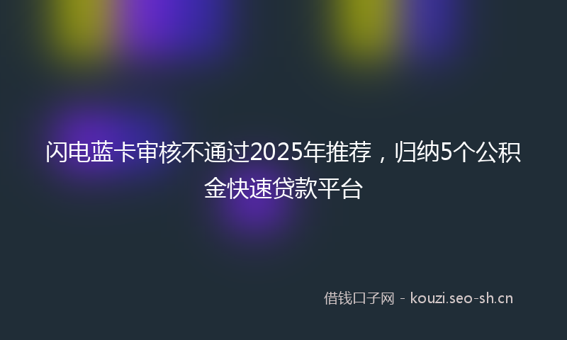 闪电蓝卡审核不通过2025年推荐，归纳5个公积金快速贷款平台