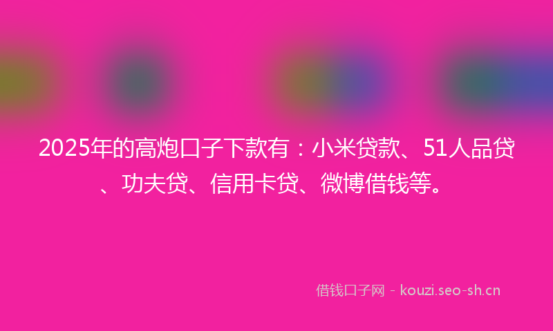 2025年的高炮口子下款有:小米贷款、51人品贷、功夫贷、信用卡贷、微博借钱等。