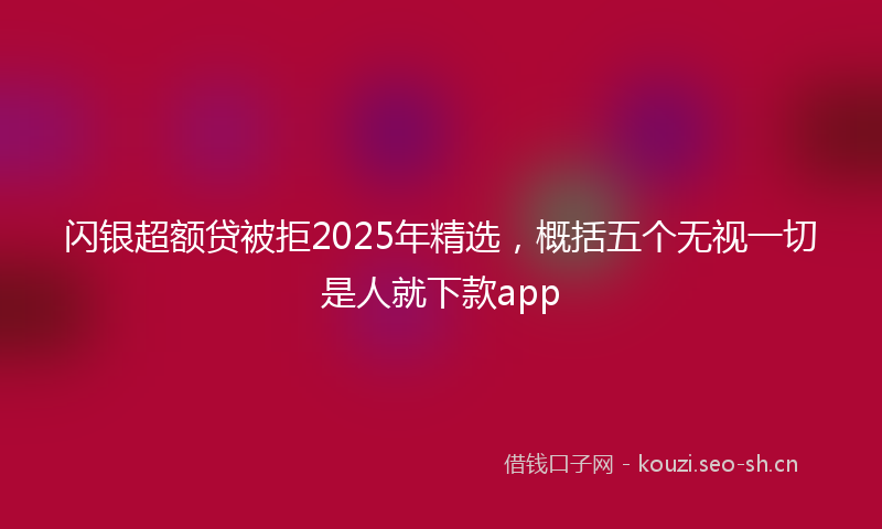 闪银超额贷被拒2025年精选，概括五个无视一切是人就下款app