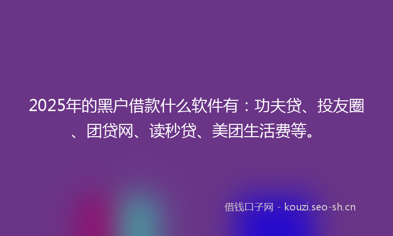 2025年的黑户借款什么软件有:功夫贷、投友圈、团贷网、读秒贷、美团生活费等。