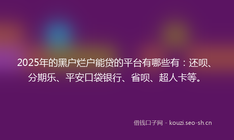 2025年的黑户烂户能贷的平台有哪些有：还呗、分期乐、平安口袋银行、省呗、超人卡等。