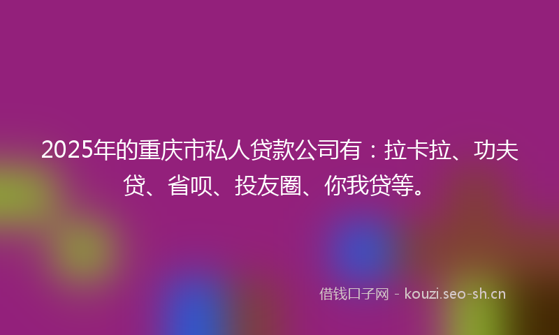 2025年的重庆市私人贷款公司有:拉卡拉、功夫贷、省呗、投友圈、你我贷等。