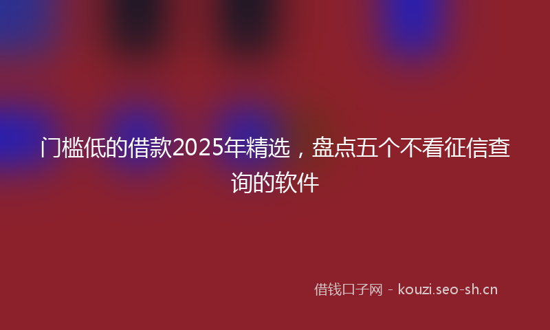 门槛低的借款2025年精选，盘点五个不看征信查询的软件