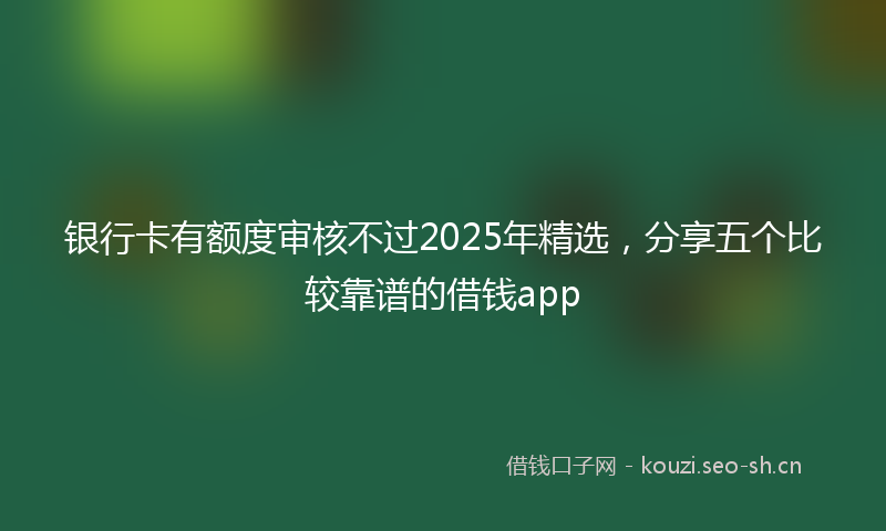 银行卡有额度审核不过2025年精选，分享五个比较靠谱的借钱app