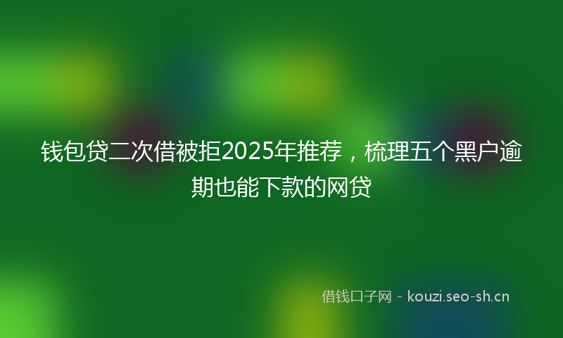钱包贷二次借被拒2025年推荐，梳理五个黑户逾期也能下款的网贷