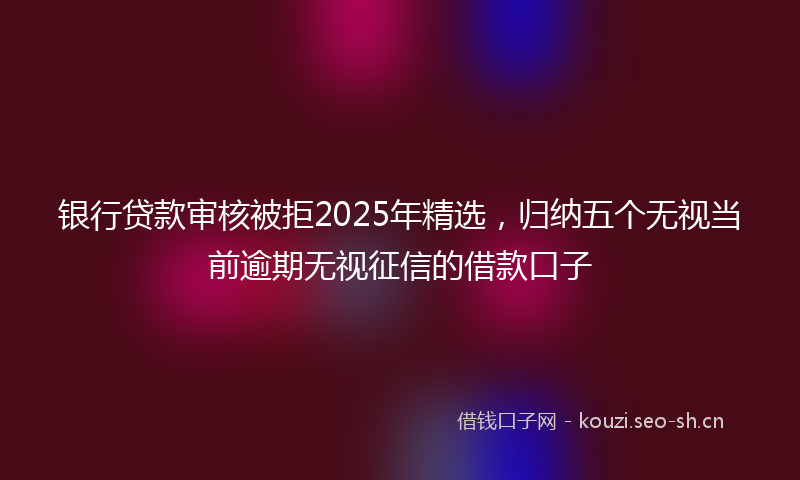银行贷款审核被拒2025年精选，归纳五个无视当前逾期无视征信的借款口子