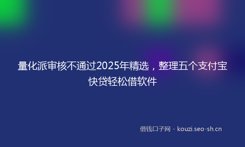 量化派审核不通过2025年精选，整理五个支付宝快贷轻松借软件