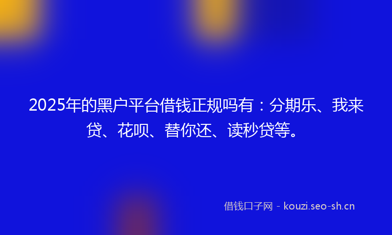 2025年的黑户平台借钱正规吗有：分期乐、我来贷、花呗、替你还、读秒贷等。