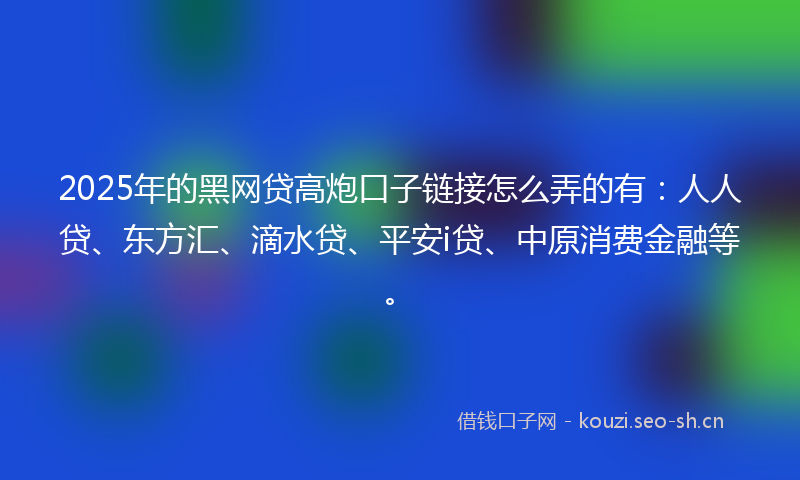 2025年的黑网贷高炮口子链接怎么弄的有：人人贷、东方汇、滴水贷、平安i贷、中原消费金融等。