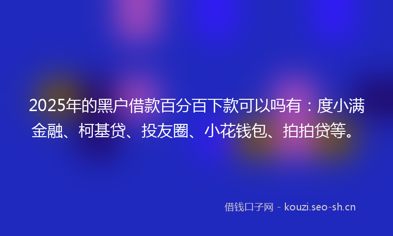 2025年的黑户借款百分百下款可以吗有：度小满金融、柯基贷、投友圈、小花钱包、拍拍贷等。