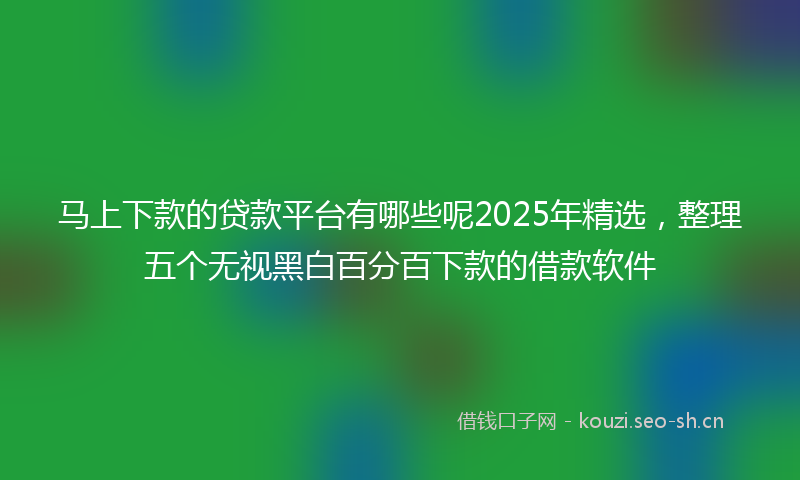 马上下款的贷款平台有哪些呢2025年精选，整理五个无视黑白百分百下款的借款软件