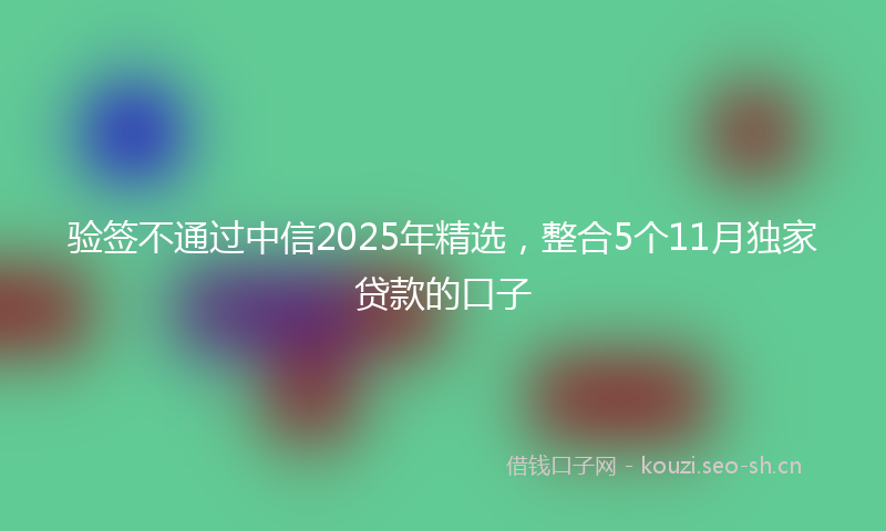 验签不通过中信2025年精选，整合5个11月独家贷款的口子