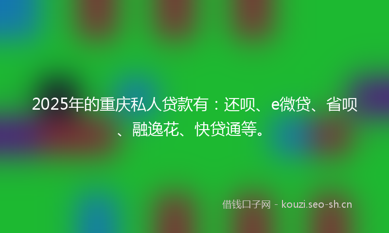 2025年的重庆私人贷款有：还呗、e微贷、省呗、融逸花、快贷通等。