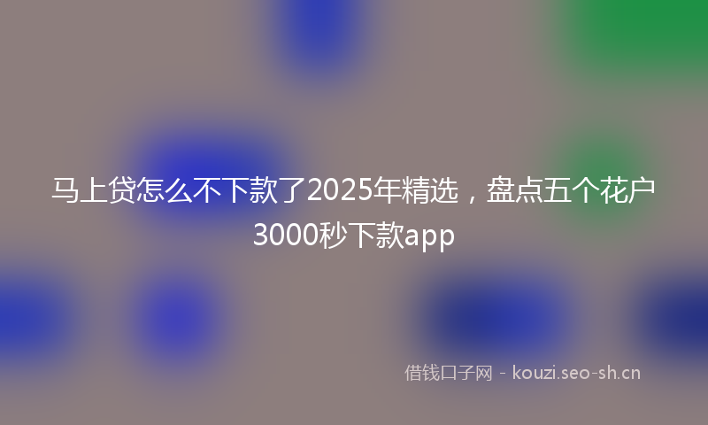 马上贷怎么不下款了2025年精选,盘点五个花户3000秒下款app