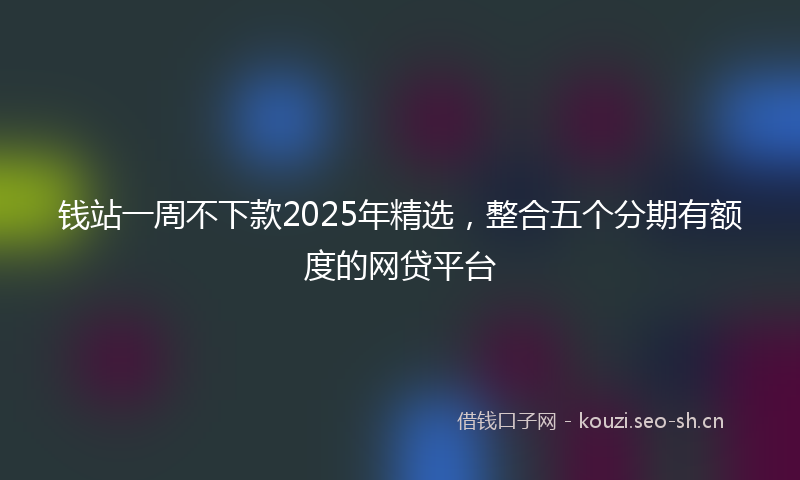 钱站一周不下款2025年精选，整合五个分期有额度的网贷平台