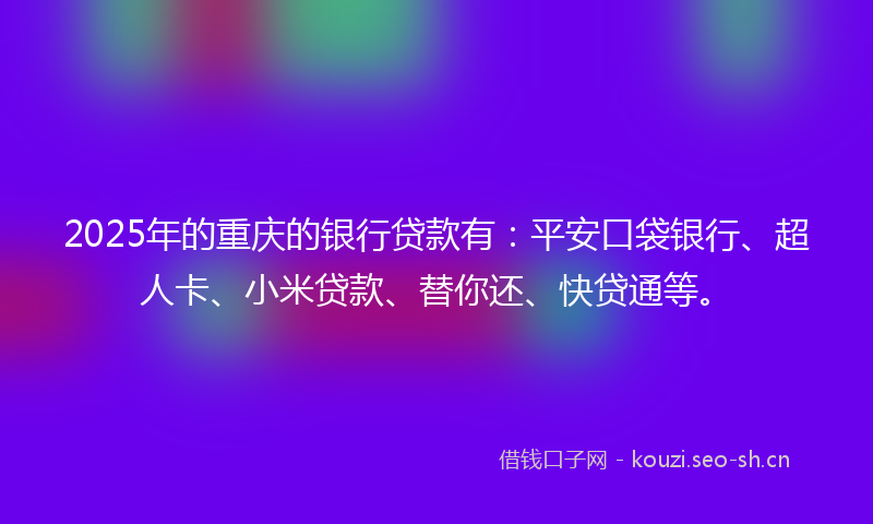 2025年的重庆的银行贷款有:平安口袋银行、超人卡、小米贷款、替你还、快贷通等。