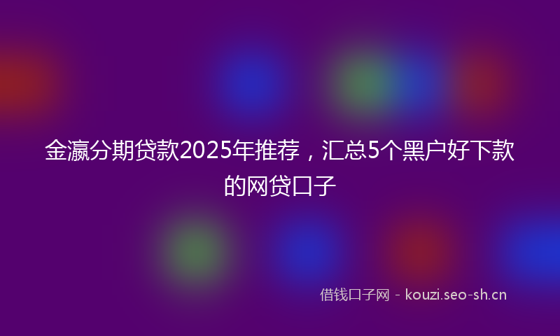 金瀛分期贷款2025年推荐,汇总5个黑户好下款的网贷口子