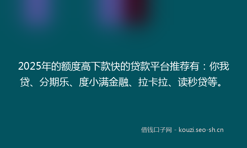 2025年的额度高下款快的贷款平台推荐有：你我贷、分期乐、度小满金融、拉卡拉、读秒贷等。