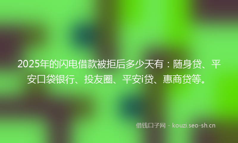 2025年的闪电借款被拒后多少天有：随身贷、平安口袋银行、投友圈、平安i贷、惠商贷等。