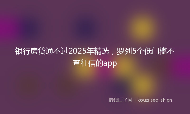 银行房贷通不过2025年精选，罗列5个低门槛不查征信的app