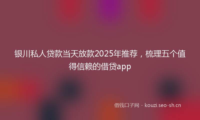 银川私人贷款当天放款2025年推荐，梳理五个值得信赖的借贷app