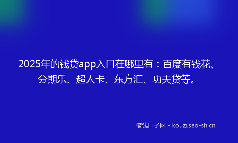 2025年的钱贷app入口在哪里有：百度有钱花、分期乐、超人卡、东方汇、功夫贷等。