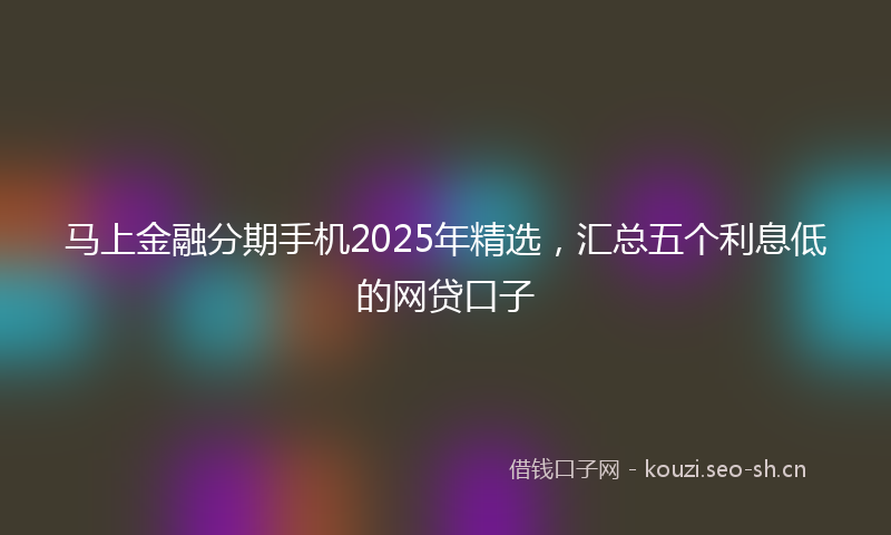 马上金融分期手机2025年精选，汇总五个利息低的网贷口子