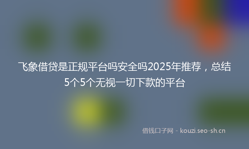 飞象借贷是正规平台吗安全吗2025年推荐，总结5个5个无视一切下款的平台