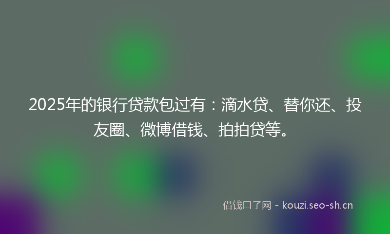 2025年的银行贷款包过有:滴水贷、替你还、投友圈、微博借钱、拍拍贷等。