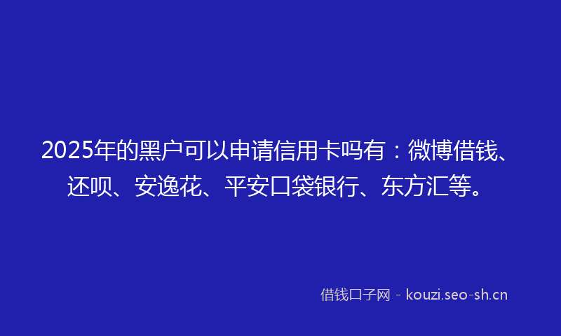2025年的黑户可以申请信用卡吗有:微博借钱、还呗、安逸花、平安口袋银行、东方汇等。