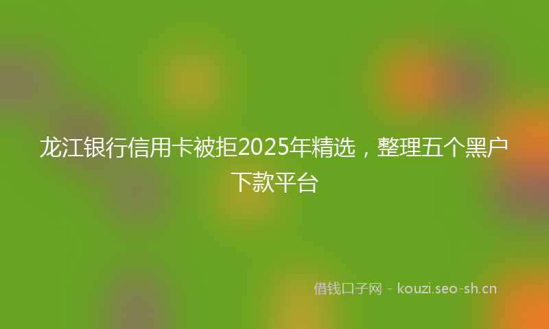 龙江银行信用卡被拒2025年精选,整理五个黑户下款平台