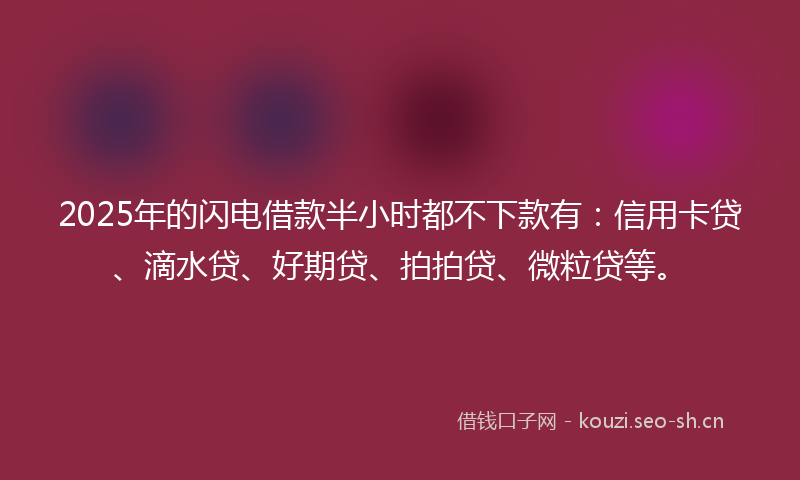 2025年的闪电借款半小时都不下款有：信用卡贷、滴水贷、好期贷、拍拍贷、微粒贷等。