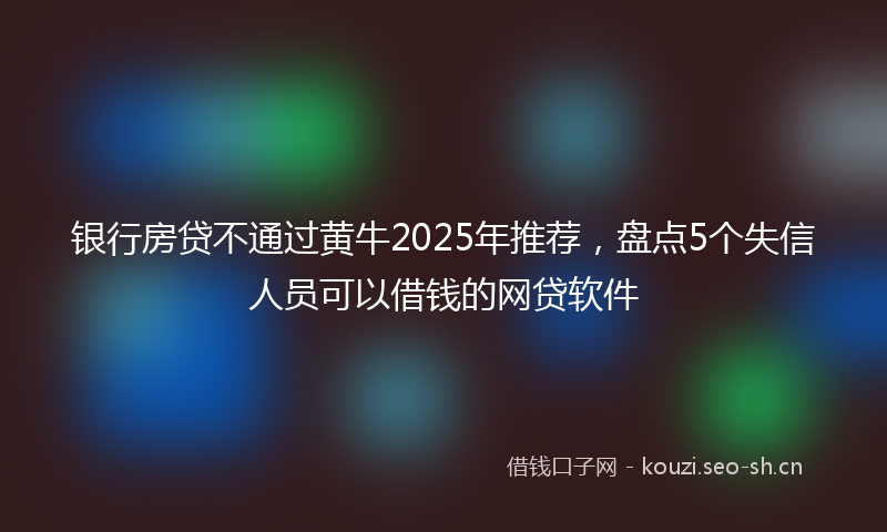 银行房贷不通过黄牛2025年推荐，盘点5个失信人员可以借钱的网贷软件
