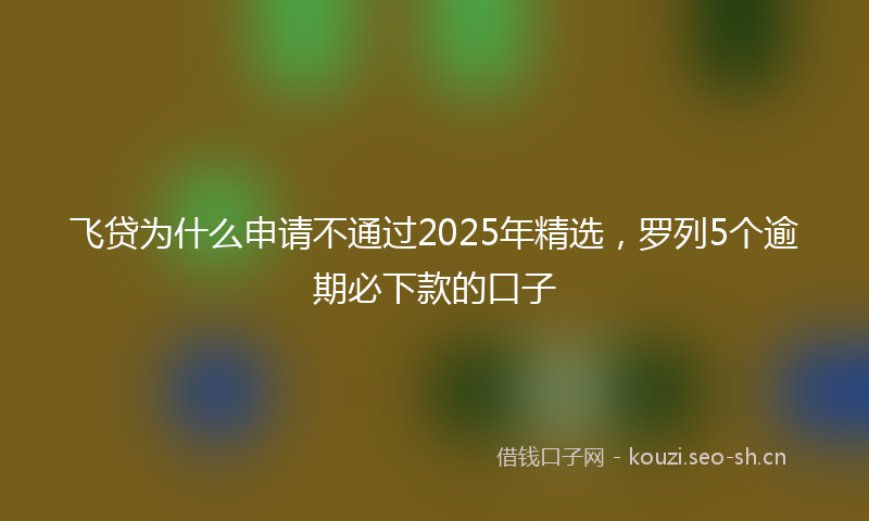飞贷为什么申请不通过2025年精选，罗列5个逾期必下款的口子