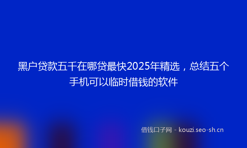 黑户贷款五千在哪贷最快2025年精选，总结五个手机可以临时借钱的软件