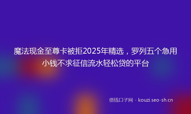 魔法现金至尊卡被拒2025年精选，罗列五个急用小钱不求征信流水轻松贷的平台