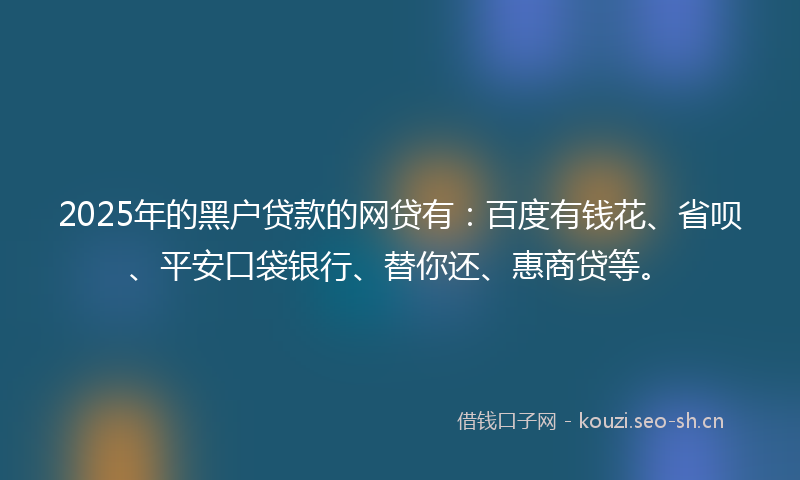 2025年的黑户贷款的网贷有：百度有钱花、省呗、平安口袋银行、替你还、惠商贷等。