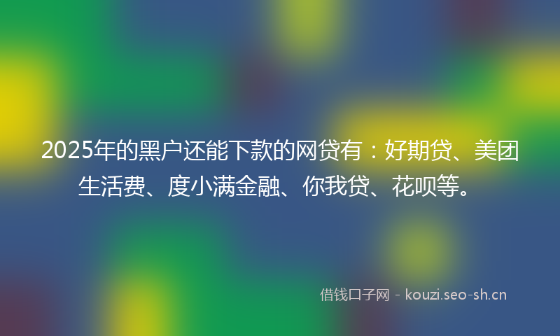 2025年的黑户还能下款的网贷有：好期贷、美团生活费、度小满金融、你我贷、花呗等。